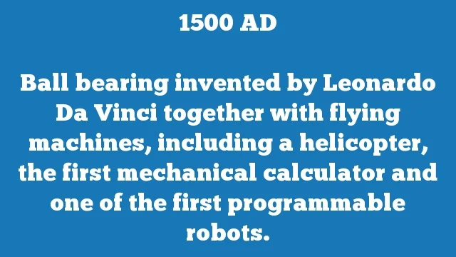 Ball bearing invented by Leonardo Da Vinci together with flying machines, including a helicopter, the first mechanical calculator and one of the first programmable robots.