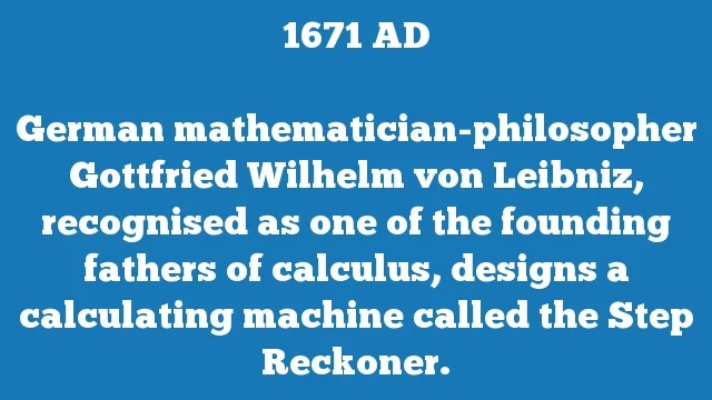German mathematician-philosopher Gottfried Wilhelm von Leibniz, recognised as one of the founding fathers of calculus, designs a calculating machine called the Step Reckoner.