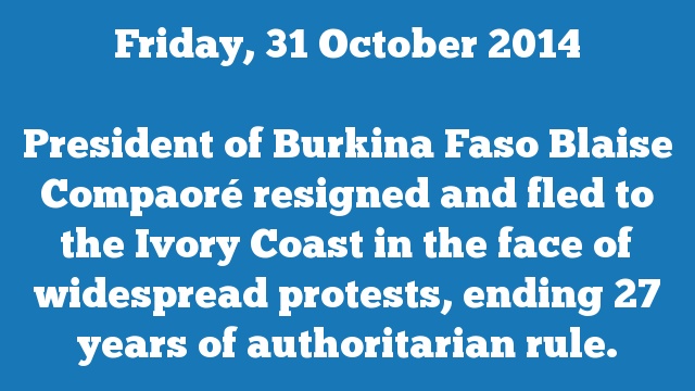President of Burkina Faso Blaise Compaoré resigned and fled to the Ivory Coast in the face of widespread protests, ending 27 years of authoritarian rule.