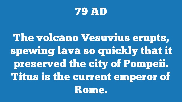 The volcano Vesuvius erupts, spewing lava so quickly that it preserved the city of Pompeii. Titus is the current emperor of Rome.