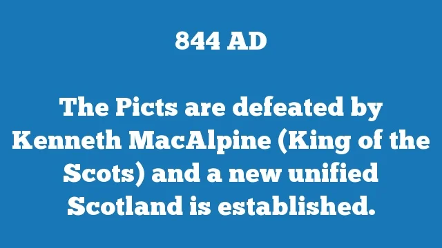 The Picts are defeated by Kenneth MacAlpine (King of the Scots) and a new unified Scotland is established.