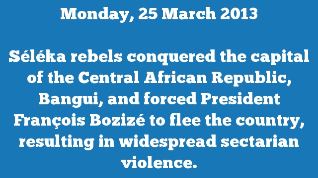 Séléka rebels conquered the capital of the Central African Republic, Bangui, and forced President François Bozizé to flee the country, resulting in widespread sectarian violence.