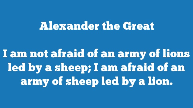 I am not afraid of an army of lions led by a sheep; I am afraid of an army 
of sheep led by a lion.