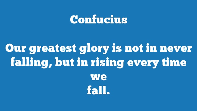 Our greatest glory is not in never falling, but in rising every time we 
fall.