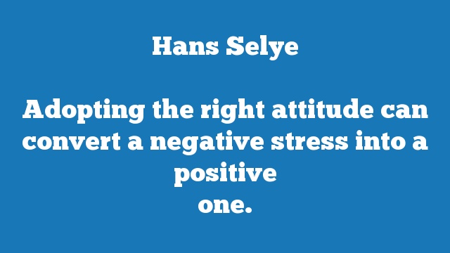 Adopting the right attitude can convert a negative stress into a positive 
one.