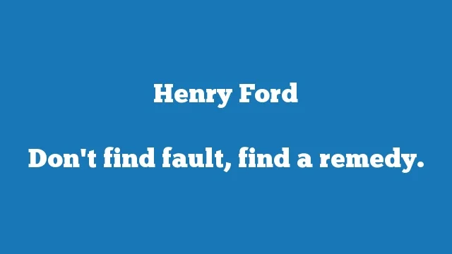 Don't find fault, find a remedy.