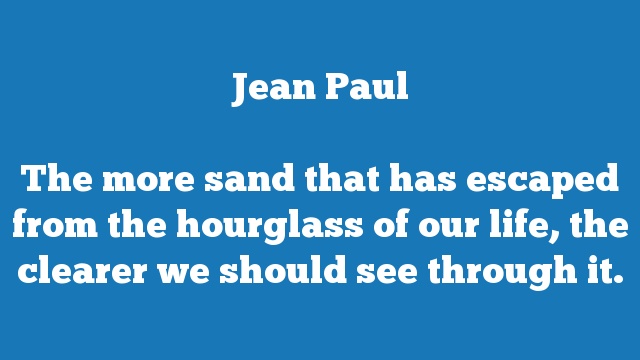 The more sand that has escaped from the hourglass of our life, the clearer 
we should see through it.