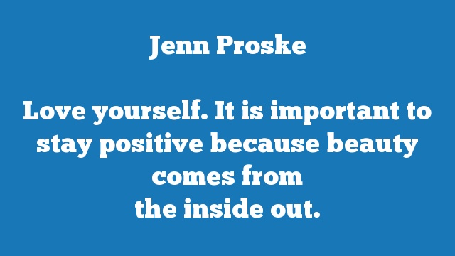 Love yourself. It is important to stay positive because beauty comes from 
the inside out.