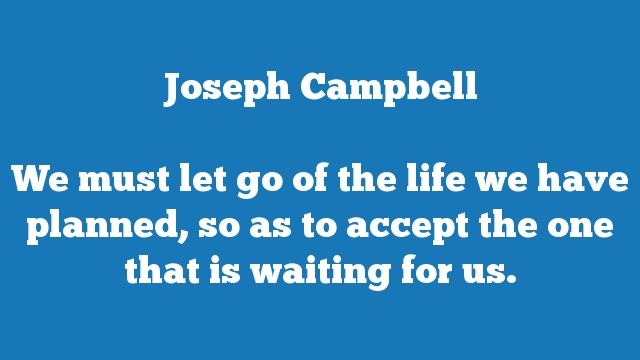 We must let go of the life we have planned, so as to accept the one that is 
waiting for us.