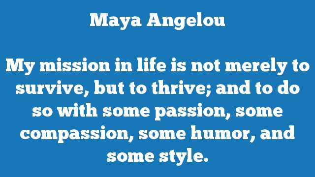 My mission in life is not merely to survive, but to thrive; and to do so 
with some passion, some compassion, some humor, and some style.