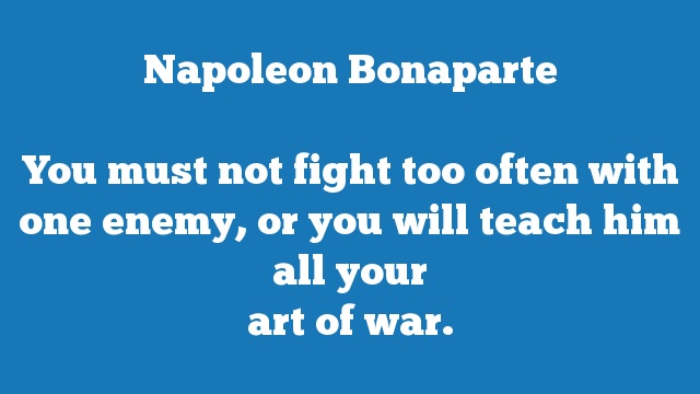 You must not fight too often with one enemy, or you will teach him all your 
art of war.