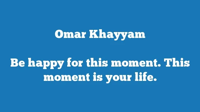 Be happy for this moment. This moment is your life.