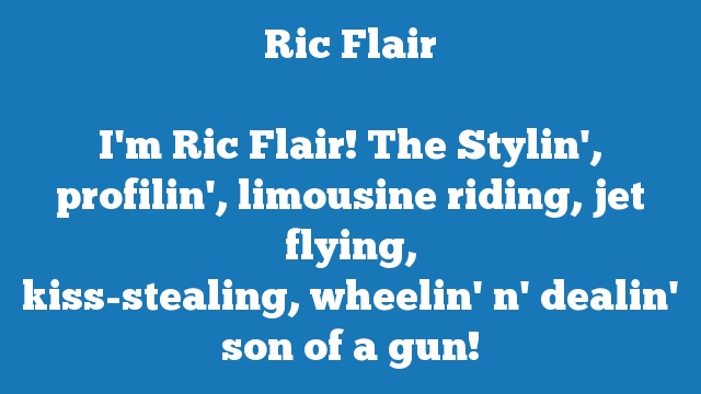 I'm Ric Flair! The Stylin', profilin', limousine riding, jet flying, 
kiss-stealing, wheelin' n' dealin' son of a gun!
