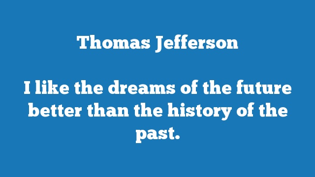 I like the dreams of the future better than the history of the past.
